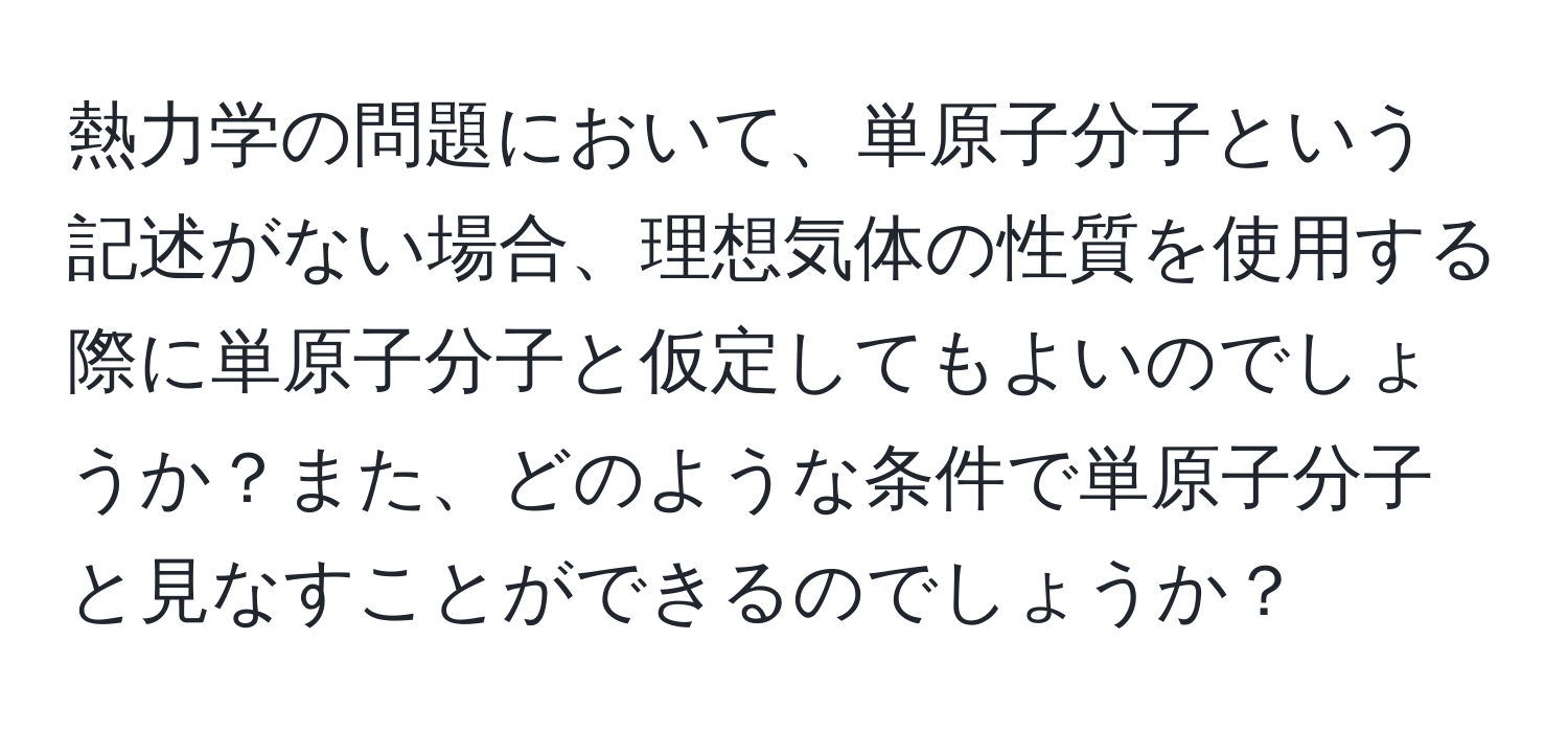 熱力学の問題において、単原子分子という記述がない場合、理想気体の性質を使用する際に単原子分子と仮定してもよいのでしょうか？また、どのような条件で単原子分子と見なすことができるのでしょうか？