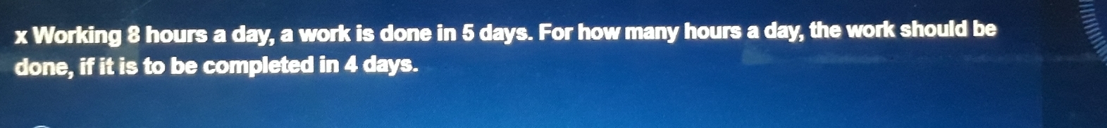 Working 8 hours a day, a work is done in 5 days. For how many hours a day, the work should be 
done, if it is to be completed in 4 days.