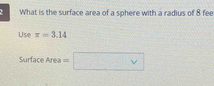 What is the surface area of a sphere with a radius of 8 fee 
Use π =3.14
Surface Area a =□ v