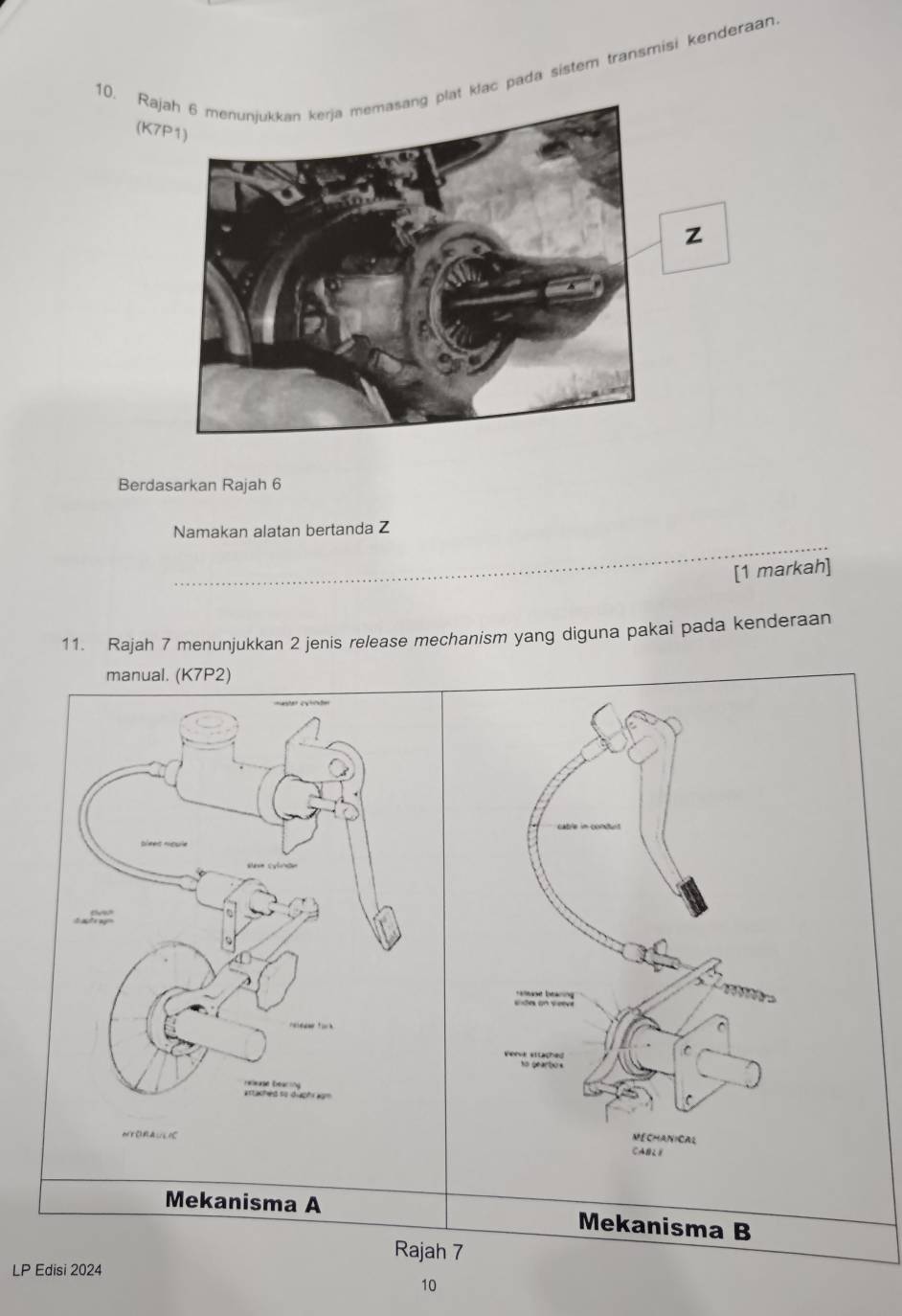 Raj klac pada sistem transmisi kenderaan 
(K7
z
Berdasarkan Rajah 6 
_ 
Namakan alatan bertanda Z
[1 markah] 
11. Rajah 7 menunjukkan 2 jenis release mechanism yang diguna pakai pada kenderaan 
manual. (K7P2) 
Mekanisma A Mekanisma B 
Rajah 7 
LP Edisi 2024 
10