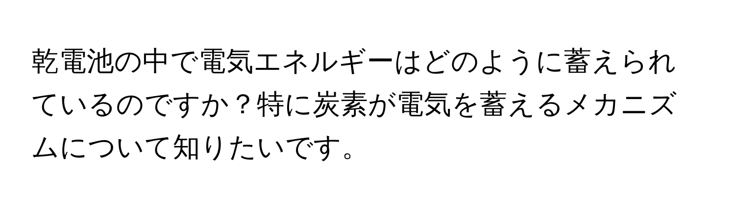 乾電池の中で電気エネルギーはどのように蓄えられているのですか？特に炭素が電気を蓄えるメカニズムについて知りたいです。