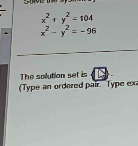 Solve the
x^2+y^2=104
x^2-y^2=-96
The solution set is
(Type an ordered pair. Type exa