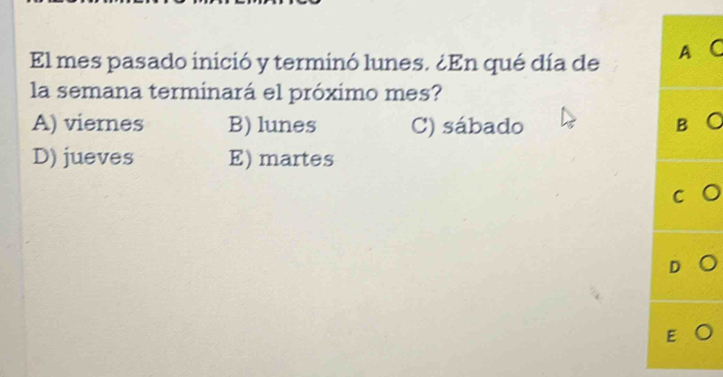 El mes pasado inició y terminó lunes. ¿En qué día de
A C
la semana terminará el próximo mes?
A) viernes B) lunes C) sábado
B
D) jueves E) martes