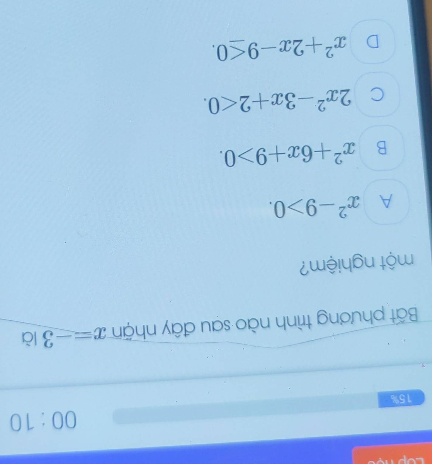 00:10 
15%
Bất phương trình nào sau đây nhận x=-3b| 
một nghiệm?
A x^2-9>0.
B x^2+6x+9>0.
C 2x^2-3x+2<0</tex>.
D x^2+2x-9≤ 0.