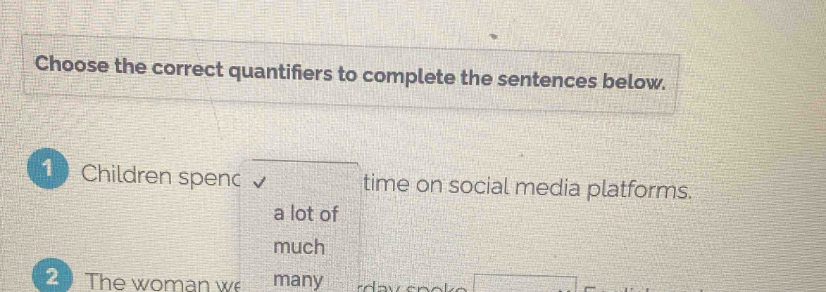 Choose the correct quantifiers to complete the sentences below.
1 Children spenc time on social media platforms.
a lot of
much
2 The woman we many rdav énoka