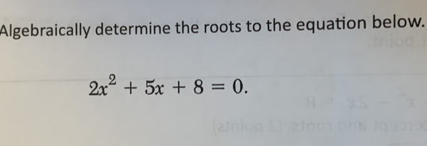 Algebraically determine the roots to the equation below.
2x^2+5x+8=0.