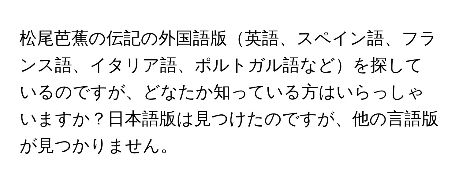 松尾芭蕉の伝記の外国語版英語、スペイン語、フランス語、イタリア語、ポルトガル語などを探しているのですが、どなたか知っている方はいらっしゃいますか？日本語版は見つけたのですが、他の言語版が見つかりません。