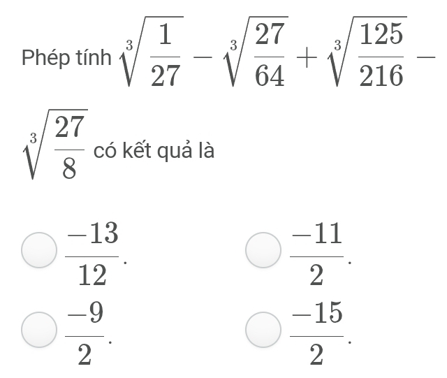 Phép tính sqrt[3](frac 1)27-sqrt[3](frac 27)64+sqrt[3](frac 125)216-
sqrt[3](frac 27)8 có kết quả là
 (-13)/12 .
 (-11)/2 .
 (-9)/2 .
 (-15)/2 .