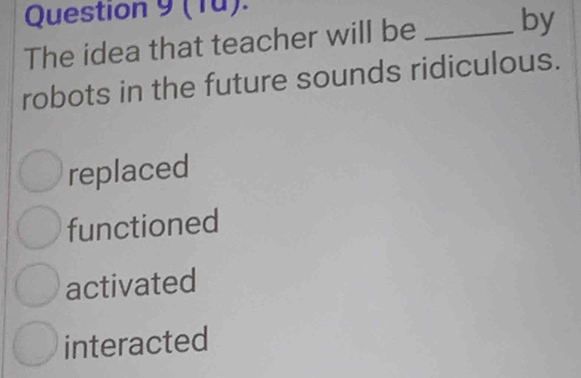 (1ü).
The idea that teacher will be_
by
robots in the future sounds ridiculous.
replaced
functioned
activated
interacted