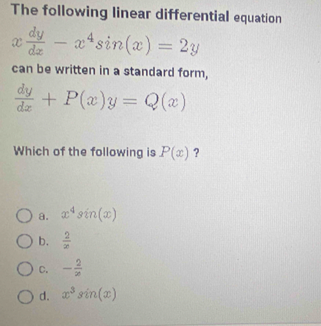 The following linear differential equation
x dy/dx -x^4sin (x)=2y
can be written in a standard form,
 dy/dx +P(x)y=Q(x)
Which of the following is P(x) ?
a. x^4sin (x)
b.  2/x 
C. - 2/x 
d. x^3sin (x)