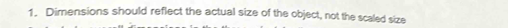 Dimensions should reflect the actual size of the object, not the scaled size