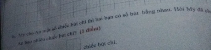 My cho An một số chiếc bút chỉ thì hai bạn có số bút bằng nhau. Hỏi My đã ch 
An bao nhiêu chiếc bút chi? (1 điểm) 
chiếc bút chỉ.