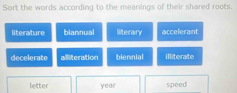 Sort the words according to the meanings of their shared roots.
literature biannual literary accelerant
decelerate alliteration biennial illiterate
letter year speed