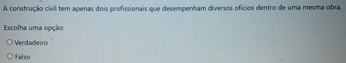 A construção civil tem apenas dois profissionais que desempenham diversos ofícios dentro de uma mesma obra.
Escolha uma opção:
Verdadeiro
Falso