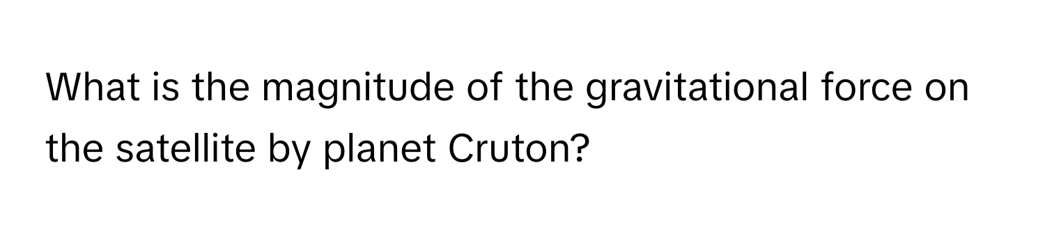 What is the magnitude of the gravitational force on the satellite by planet Cruton?