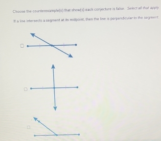 Choose the counterexample(s) that show(s) each conjecture is false. Selectall mhat apply 
If a line intersects a segment at its midpoint, then the line is perperdicular to the segment