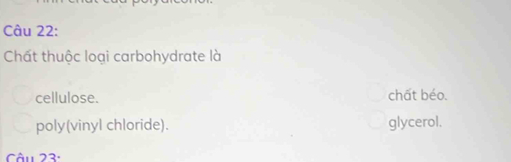 Chất thuộc loại carbohydrate là
cellulose. chất béo.
poly(vinyl chloride). glycerol.
Câu 23: