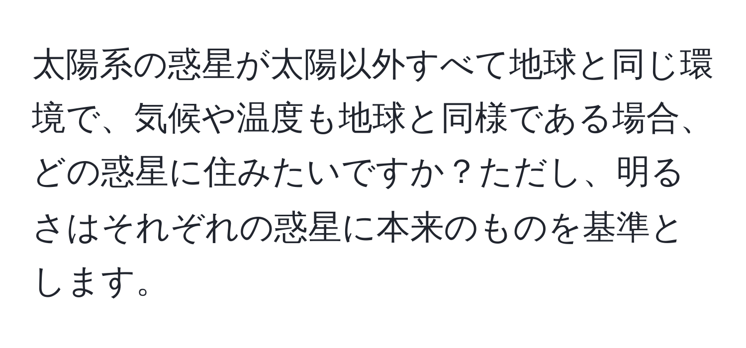 太陽系の惑星が太陽以外すべて地球と同じ環境で、気候や温度も地球と同様である場合、どの惑星に住みたいですか？ただし、明るさはそれぞれの惑星に本来のものを基準とします。