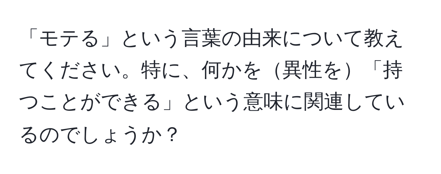 「モテる」という言葉の由来について教えてください。特に、何かを異性を「持つことができる」という意味に関連しているのでしょうか？