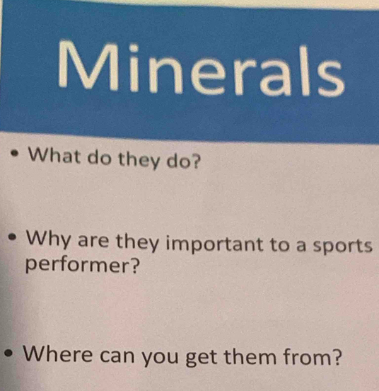 Minerals 
What do they do? 
• Why are they important to a sports 
performer? 
• Where can you get them from?