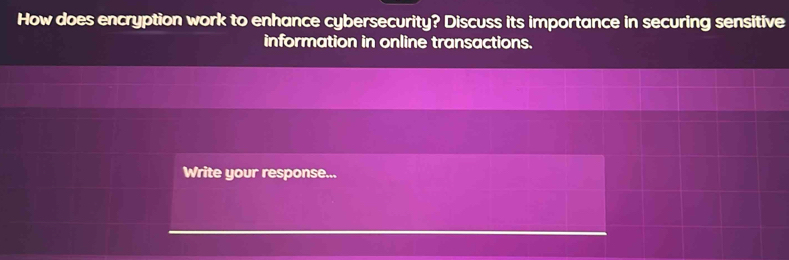 How does encryption work to enhance cybersecurity? Discuss its importance in securing sensitive 
information in online transactions. 
Write your response...