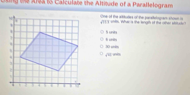 Using the Area to Calculate the Altitude of a Parallelogram
One of the altitudes of the parallelogram shown is
sqrt(22.8) units. What is the length of the other altitude?
5 units
6 units
30 units
sqrt(40) in t