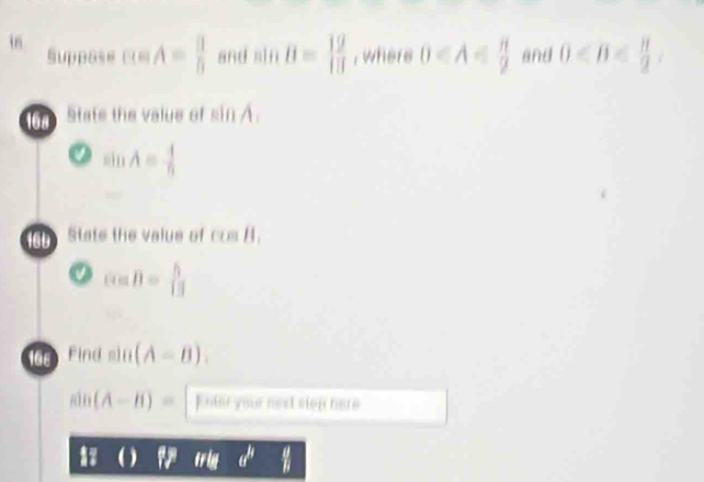 in A= 3/5  and B= 12/13  , where 0 and )
Suppase 
16s Stats the valus of ln A
A=
16b State the valus of Ccos B_B,
cos B= 5/13 
168 ind sin (A-B)
sin (A-B)= Enter your neet sior hare
a^A %