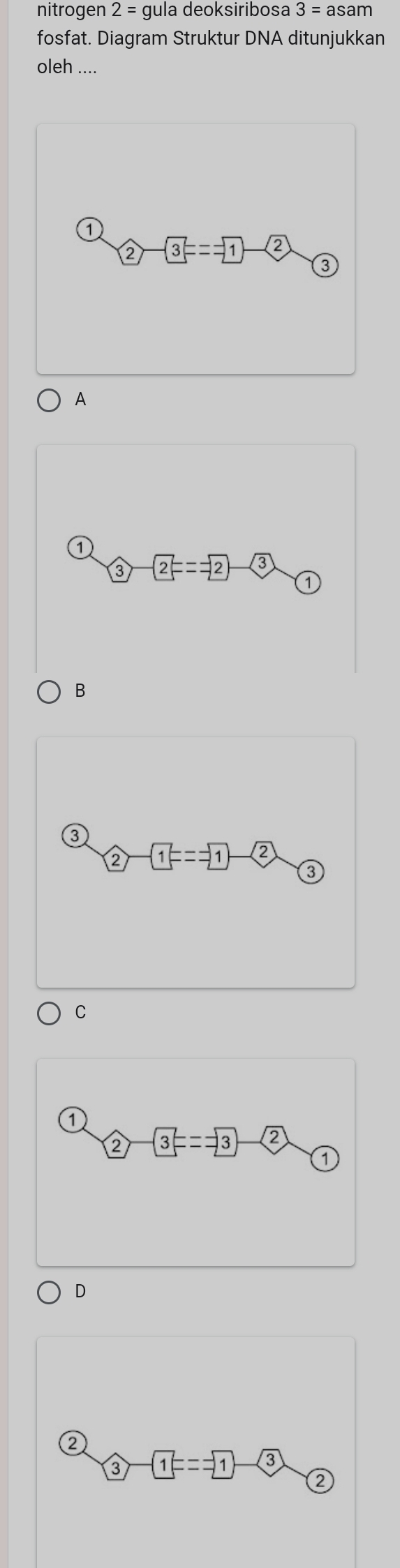 nitrogen 2= gula deoksiribosa 3=asam
fosfat. Diagram Struktur DNA ditunjukkan
oleh ....
1
② -3==1- 2
③
A
0
-2==-2-3
B
③
-1==1- 2
❸
C
0
2 -(3F=-3)-(2
D
②
3 1==1 3
2