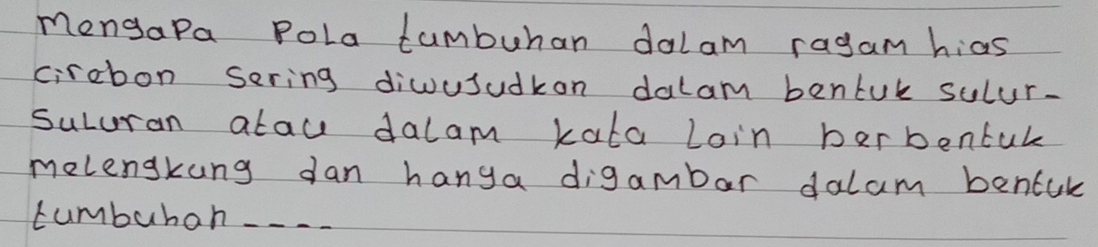 MengaPa Pola tumbuhan dolam ragam hias 
cirebon sering diwusuakon dalam bentuk sulur- 
suluran alau dalam kata Loin berbentuk 
melengkung dan hanga digambar dalam bentuk 
cumbuboh_