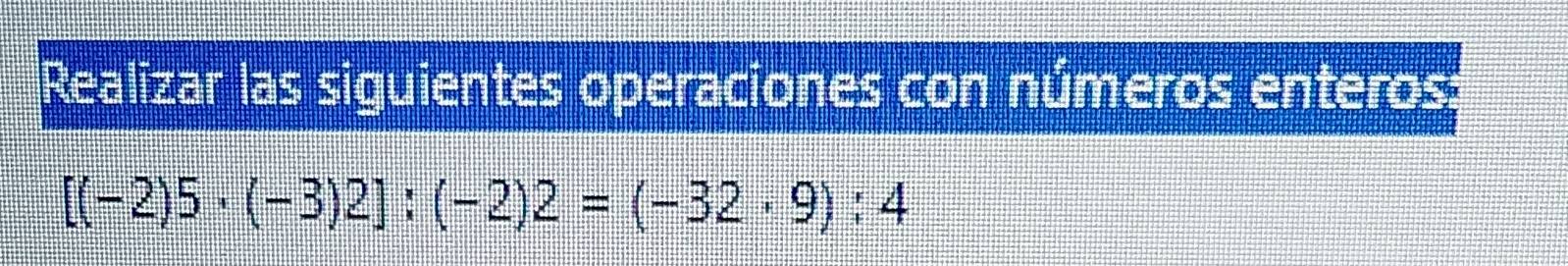 Realizar las siguientes operaciones con números enteros:
[(-2)5· (-3)2]:(-2)2=(-32· 9):4