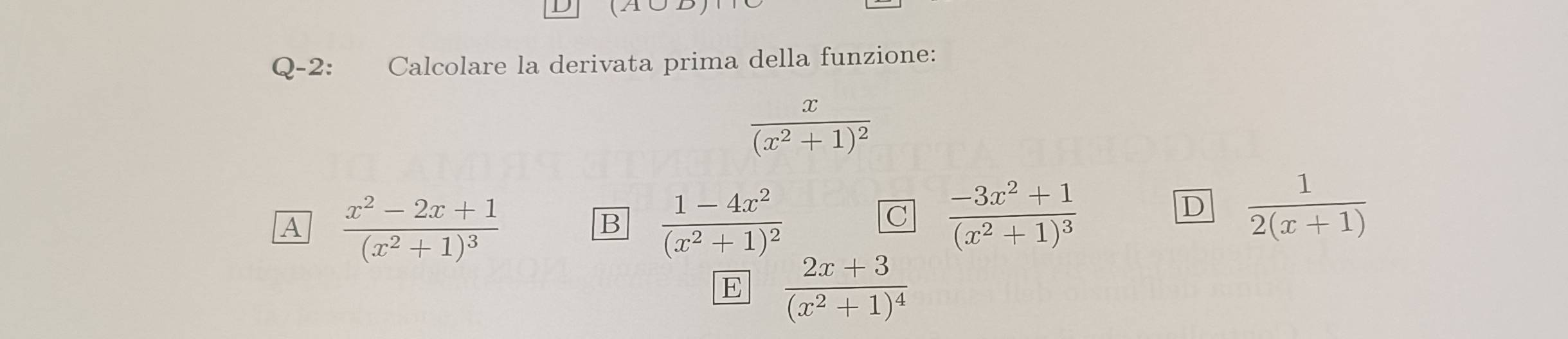 (A∪B
Q-2:€£ Calcolare la derivata prima della funzione:
frac x(x^2+1)^2
A frac x^2-2x+1(x^2+1)^3
B frac 1-4x^2(x^2+1)^2
C frac -3x^2+1(x^2+1)^3
D  1/2(x+1) 
E frac 2x+3(x^2+1)^4