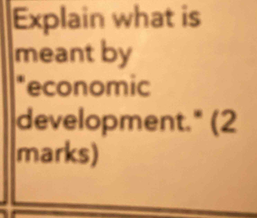 Explain what is 
meant by 
*economic 
development.* (2 
marks)