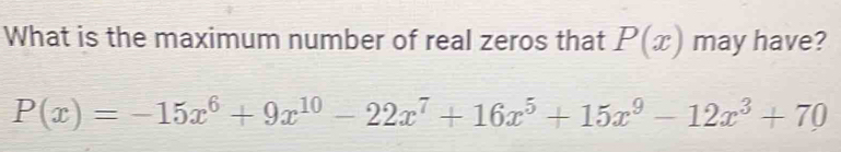 What is the maximum number of real zeros that P(x) may have?
P(x)=-15x^6+9x^(10)-22x^7+16x^5+15x^9-12x^3+70