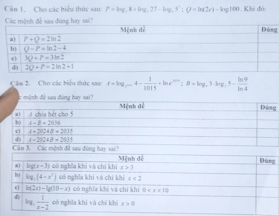 Cho các biểu thức sau: P=log _28+log _327-log _45^3:Q=ln (2e)-log 100. Khi đó:
Các mệnh đề sau đúng hay sai?
g
Câu 2. Cho các biểu thức sau: A=log _2^(tan 4-)4- 1/1015 +ln e^(2016):B=log _43· log _25- ln 9/ln 4 
c mệnh đề sau đúng hay sai?