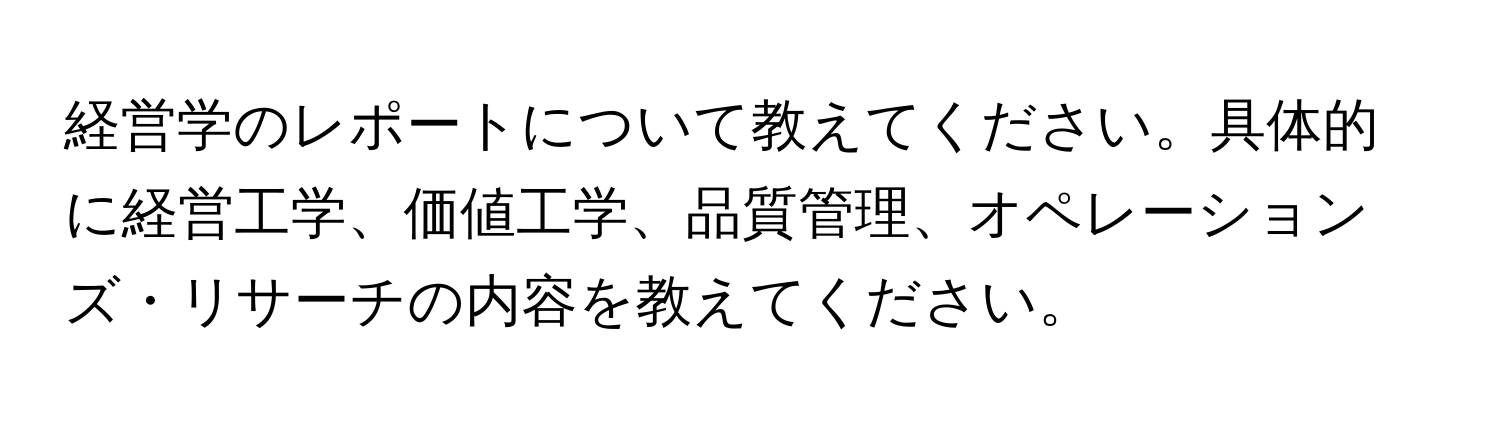 経営学のレポートについて教えてください。具体的に経営工学、価値工学、品質管理、オペレーションズ・リサーチの内容を教えてください。