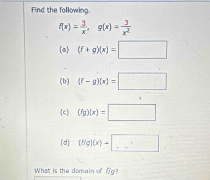 Find the following.
f(x)= 3/x , g(x)= 3/x^2 
(a) (f+g)(x)=□
(b) (f-g)(x)=□
(c) (fg)(x)=□
(d) (f/g)(x)=□
What is the domain of f/g?