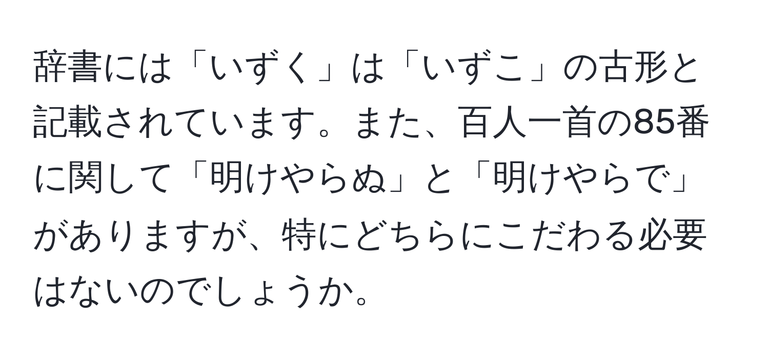 辞書には「いずく」は「いずこ」の古形と記載されています。また、百人一首の85番に関して「明けやらぬ」と「明けやらで」がありますが、特にどちらにこだわる必要はないのでしょうか。