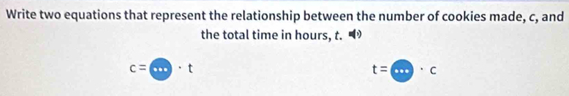 Write two equations that represent the relationship between the number of cookies made, c, and 
the total time in hours, t."
c=□ · t
t=∈fty · c