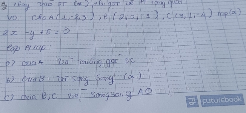 thay yao pr x)thugon vè A long quat 
VO: ChoA (1,-2,3), B(2,0,-1), C(3,1,-4)mp(alpha )
2x-y+5=0
eap ermp 
) QuáA Za Touóng goo BC
b) quáB yá song bong (a) 
() dua B, c pa Songsong Ao