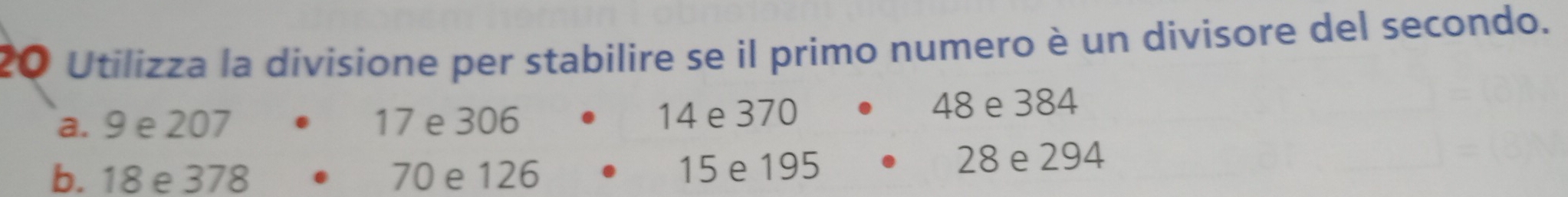 Utilizza la divisione per stabilire se il primo numero è un divisore del secondo.
a. 9 e 207 17 e 306 14 e 370 48 e 384
b. 18 e 378 70 e 126 15 e 195 ₹28 e 294