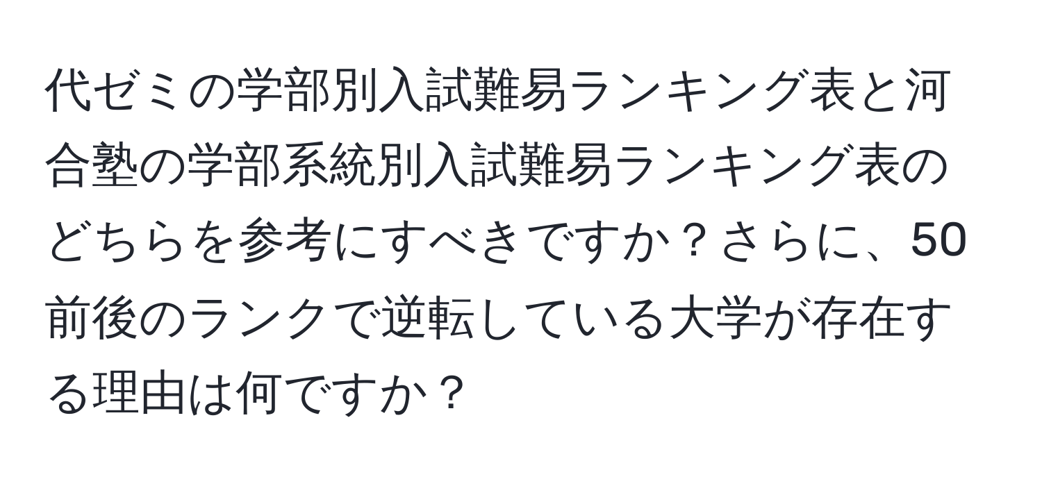 代ゼミの学部別入試難易ランキング表と河合塾の学部系統別入試難易ランキング表のどちらを参考にすべきですか？さらに、50前後のランクで逆転している大学が存在する理由は何ですか？
