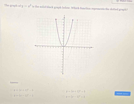 Watch Video
The graph of y=x^2 is the solid black graph below. Which function represents the dotted graph?
Answer
y=(x+1)^2-5
y=(x+1)^2+5
y=(x-1)^2-5
Bakanit Ane
y=(x-1)^2+5