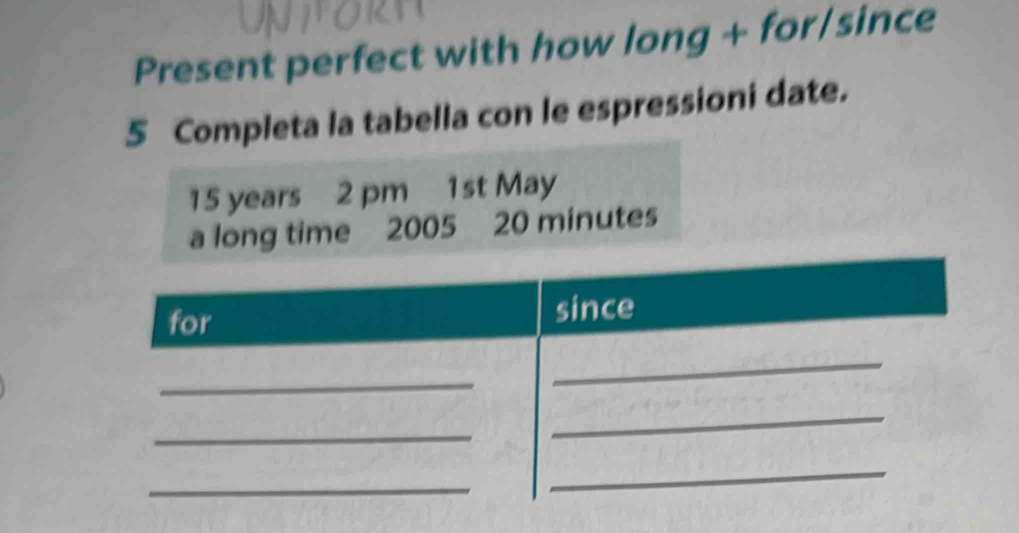 Present perfect with how long + for/since 
5 Completa la tabella con le espressioni date.
15 years 2 pm 1st May 
a long time 2005 20 minutes