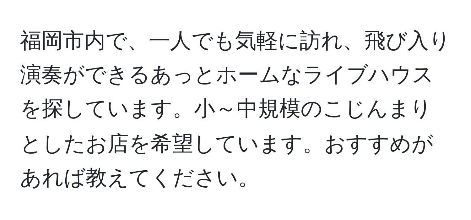 福岡市内で、一人でも気軽に訪れ、飛び入り演奏ができるあっとホームなライブハウスを探しています。小～中規模のこじんまりとしたお店を希望しています。おすすめがあれば教えてください。