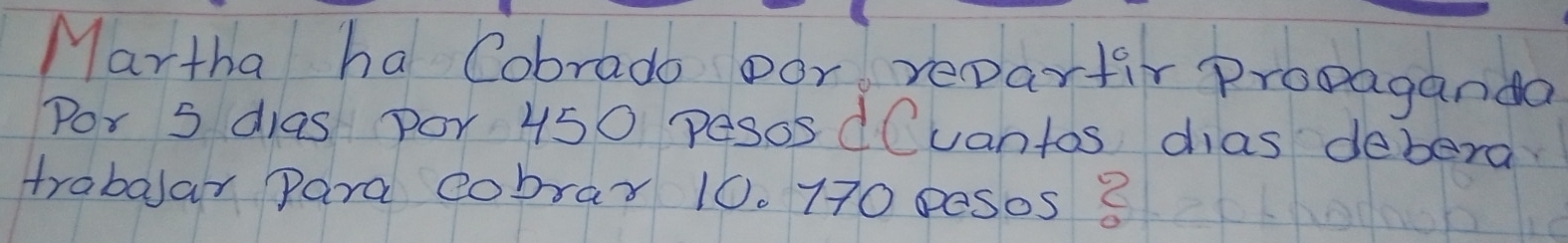 Martha ha Cobrado oor repartir Propaganda 
Por 5 dias por 450 pesos dCuantos dias debera 
trablar para cobray 10. 770 pesos 8