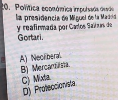 Política económica impulsada desde
la presidencia de Miguel de la Madrid
y reafirmada por Carlos Salinas de
Gortari.
A) Neoliberal.
B) Mercantilista.
C) Mixta.
D) Proteccionista.