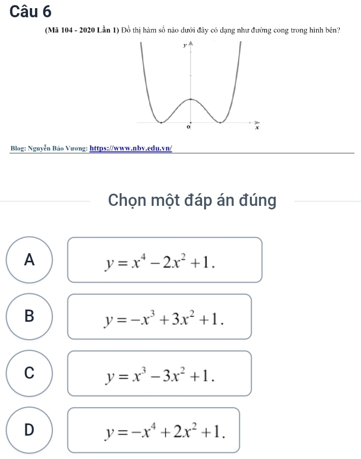 (Mã 104 - 2020 Lần 1) Đồ thị hàm số nào dưới đây có dạng như đường cong trong hình bên?
Blog: Nguyễn Bão Vương: https://www.nbv.edu.vn/
Chọn một đáp án đúng
A
y=x^4-2x^2+1.
B
y=-x^3+3x^2+1.
C
y=x^3-3x^2+1.
D
y=-x^4+2x^2+1.