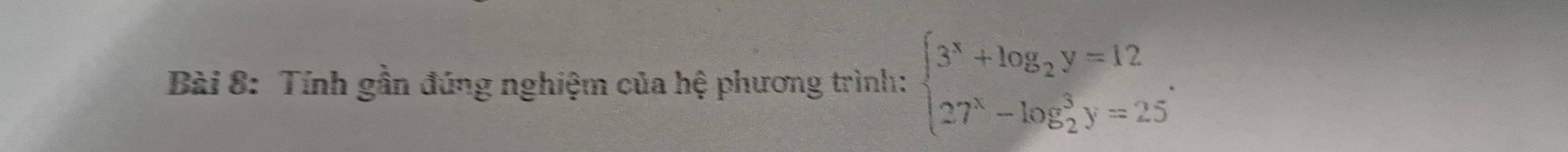 Tính gần đúng nghiệm của hệ phương trình: beginarrayl 3^x+log _2y=12 27^x-log _2^(3y=25endarray).