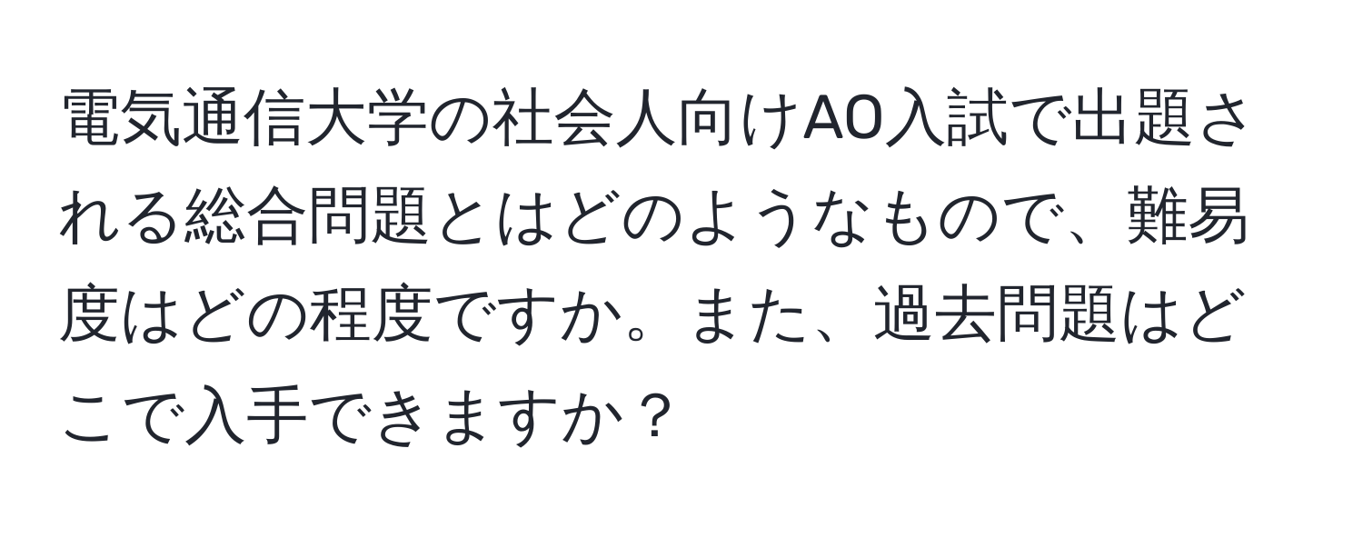 電気通信大学の社会人向けAO入試で出題される総合問題とはどのようなもので、難易度はどの程度ですか。また、過去問題はどこで入手できますか？