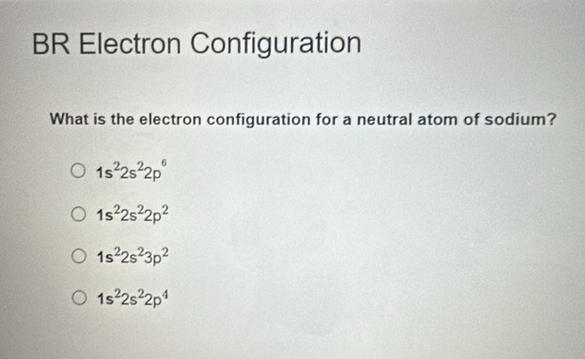 BR Electron Configuration
What is the electron configuration for a neutral atom of sodium?
1s^22s^22p^6
1s^22s^22p^2
1s^22s^23p^2
1s^22s^22p^4